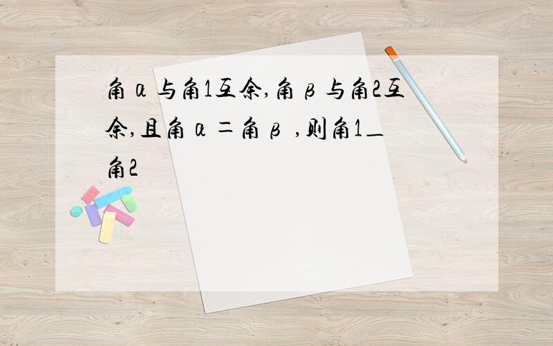 角α与角1互余,角β与角2互余,且角α＝角β ,则角1＿角2