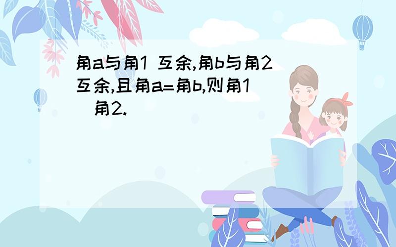 角a与角1 互余,角b与角2互余,且角a=角b,则角1（）角2.