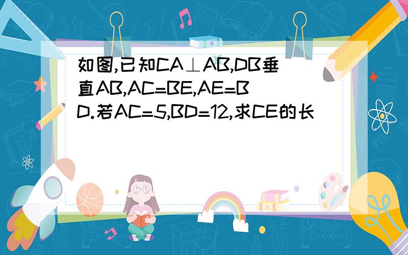 如图,已知CA⊥AB,DB垂直AB,AC=BE,AE=BD.若AC=5,BD=12,求CE的长