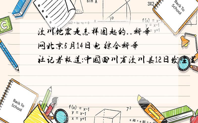 汶川地震是怎样因起的..新华网北京5月14日电 综合新华社记者报道：中国四川省汶川县12日发生里氏7．8级地震,宁夏、云南、重庆等10多个省区市以及越南和泰国均有不同程度的震感.中外专