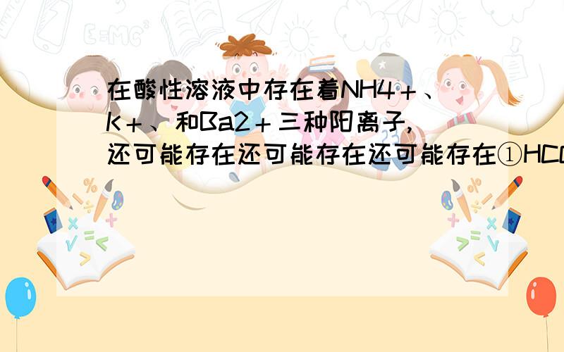 在酸性溶液中存在着NH4＋、K＋、和Ba2＋三种阳离子,还可能存在还可能存在还可能存在①HCO3－、②NO3－、③SO42－、④CO32－、⑤AlO2－五种阴离子中的哪个或哪几个