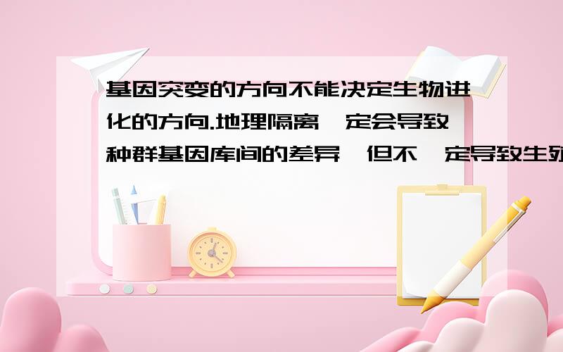 基因突变的方向不能决定生物进化的方向.地理隔离一定会导致种群基因库间的差异,但不一定导致生殖隔离.这两句话只有一句对的,哪一句对啊?可是基因突变是不定向的，第一句话本身就有