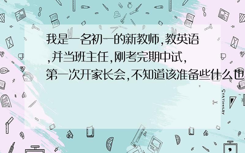 我是一名初一的新教师,教英语,并当班主任,刚考完期中试,第一次开家长会,不知道该准备些什么也不知道会上该说些什么,请人帮忙给弄篇发言稿写的好只要采纳会追加分数