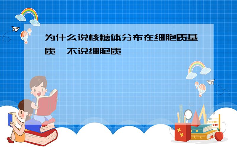 为什么说核糖体分布在细胞质基质,不说细胞质