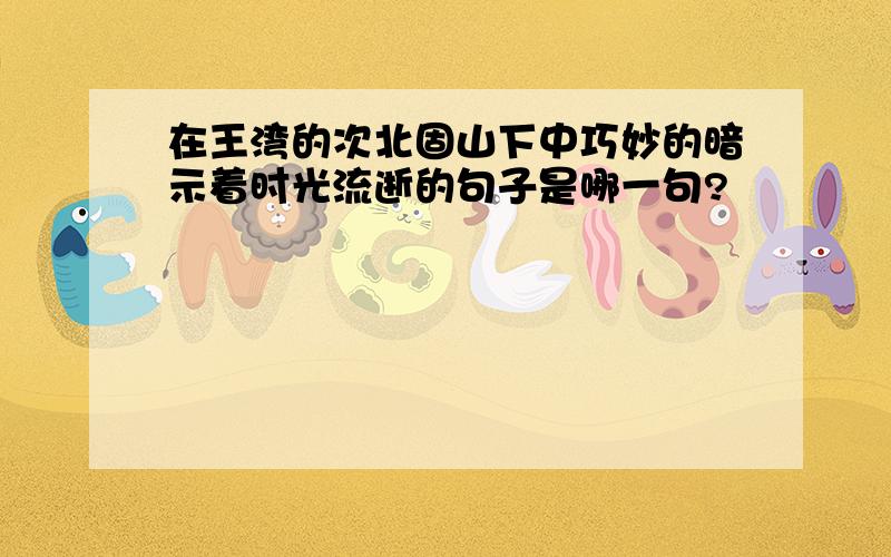 在王湾的次北固山下中巧妙的暗示着时光流逝的句子是哪一句?