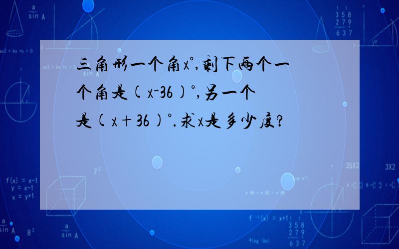 三角形一个角x°,剩下两个一个角是(x-36)°,另一个是(x+36)°.求x是多少度?