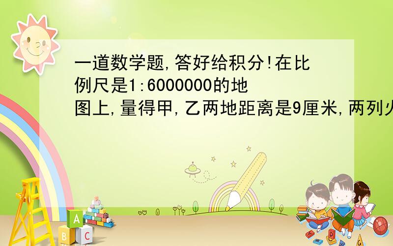 一道数学题,答好给积分!在比例尺是1:6000000的地图上,量得甲,乙两地距离是9厘米,两列火车同时从甲,乙两地相对开出,甲车每小时行57千米,乙车每小时行43千米.几小时后两车相距40千米?请明确