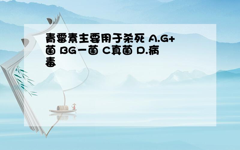 青霉素主要用于杀死 A.G+菌 BG－菌 C真菌 D.病毒