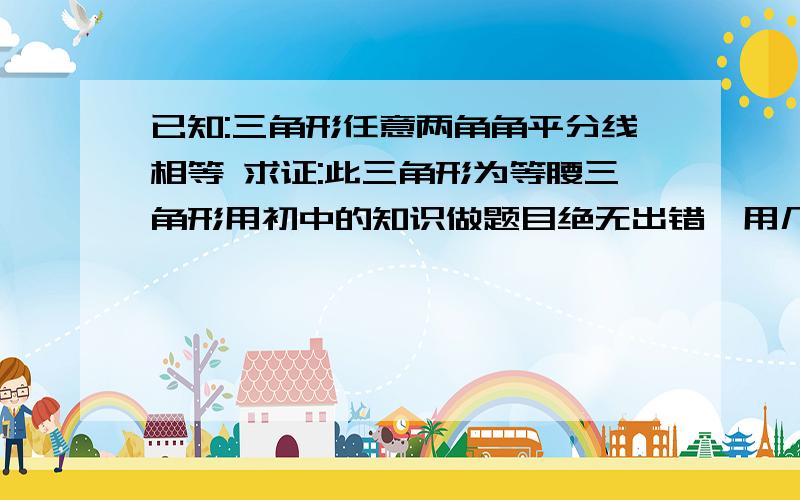 已知:三角形任意两角角平分线相等 求证:此三角形为等腰三角形用初中的知识做题目绝无出错,用几何证明,请别多废话