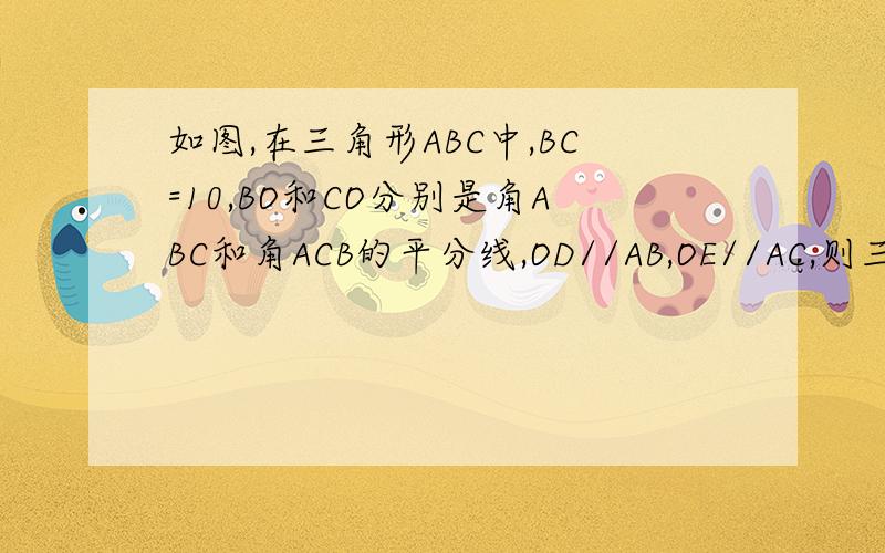 如图,在三角形ABC中,BC=10,BO和CO分别是角ABC和角ACB的平分线,OD//AB,OE//AC,则三角形ODE的周长是----