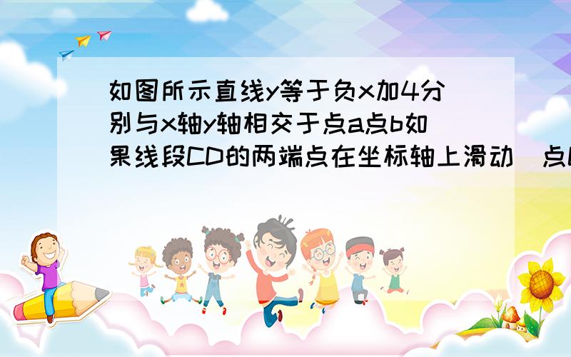 如图所示直线y等于负x加4分别与x轴y轴相交于点a点b如果线段CD的两端点在坐标轴上滑动(点C在y轴上 点D在x如图所示直线y等于负x加4分别与x轴y轴相交于点a点b如果线段CD的两端点在坐标轴上滑