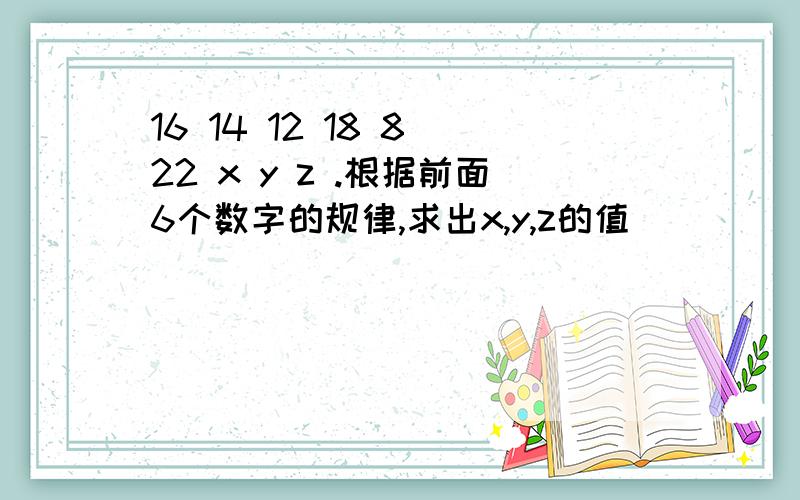 16 14 12 18 8 22 x y z .根据前面6个数字的规律,求出x,y,z的值