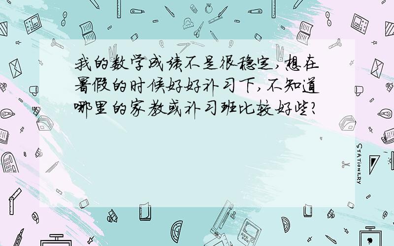 我的数学成绩不是很稳定,想在暑假的时候好好补习下,不知道哪里的家教或补习班比较好些?