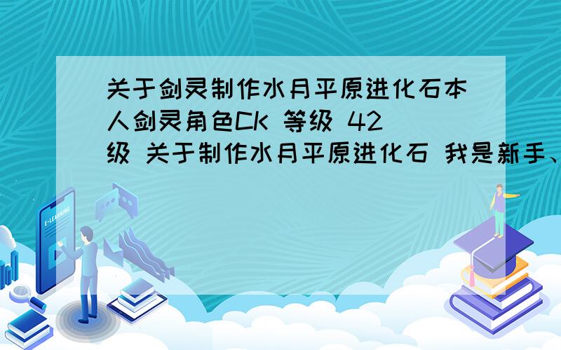 关于剑灵制作水月平原进化石本人剑灵角色CK 等级 42 级 关于制作水月平原进化石 我是新手、请问：是否要从御龙林开始做起然后才能做水月的.什么都不懂、只知道要和太上门 扯关系,求