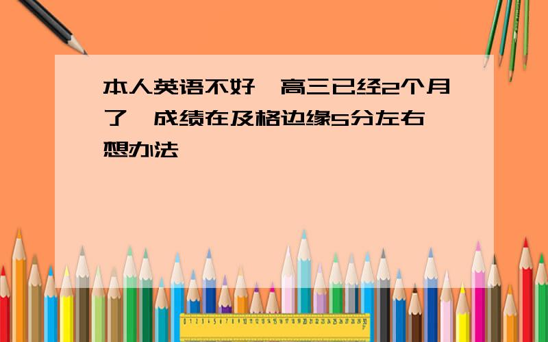 本人英语不好,高三已经2个月了,成绩在及格边缘5分左右,想办法