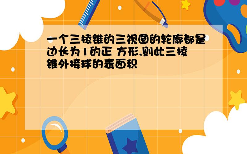 一个三棱锥的三视图的轮廓都是边长为1的正 方形,则此三棱锥外接球的表面积