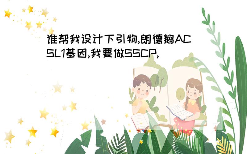 谁帮我设计下引物,朗德鹅ACSL1基因,我要做SSCP,