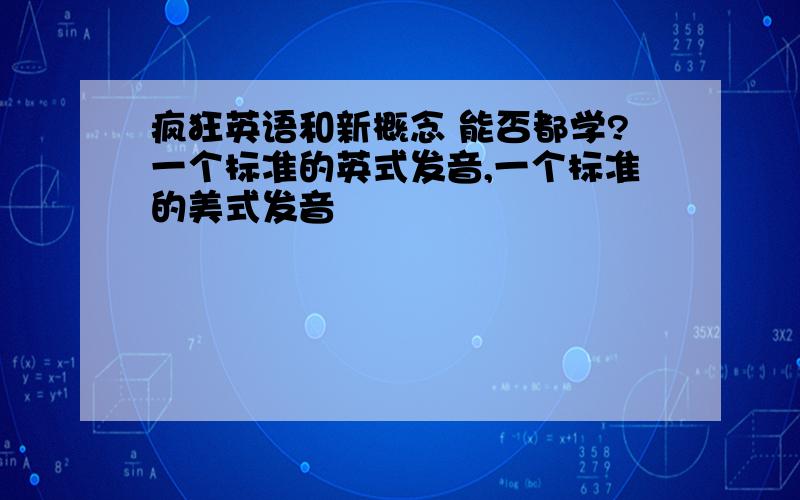 疯狂英语和新概念 能否都学?一个标准的英式发音,一个标准的美式发音