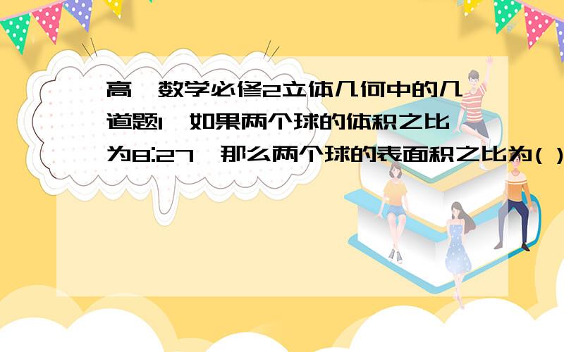 高一数学必修2立体几何中的几道题1、如果两个球的体积之比为8:27,那么两个球的表面积之比为( )A.8:27 B.2:3 C.4:9 D.2:92、一个体积为 的正方体的顶点都在球面上,则球的表面积是A.8πcm^2 B.12πcm^2