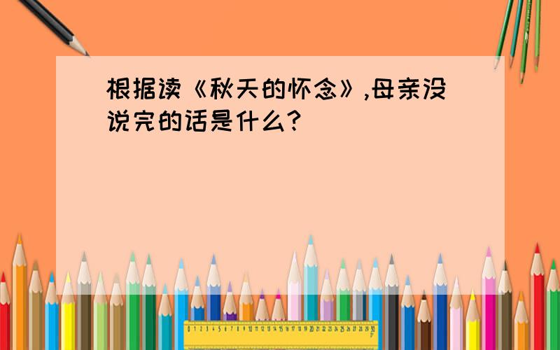 根据读《秋天的怀念》,母亲没说完的话是什么?