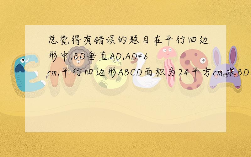 总觉得有错误的题目在平行四边形中,BD垂直AD,AD=6cm,平行四边形ABCD面积为24平方cm,求BD,AC的长.