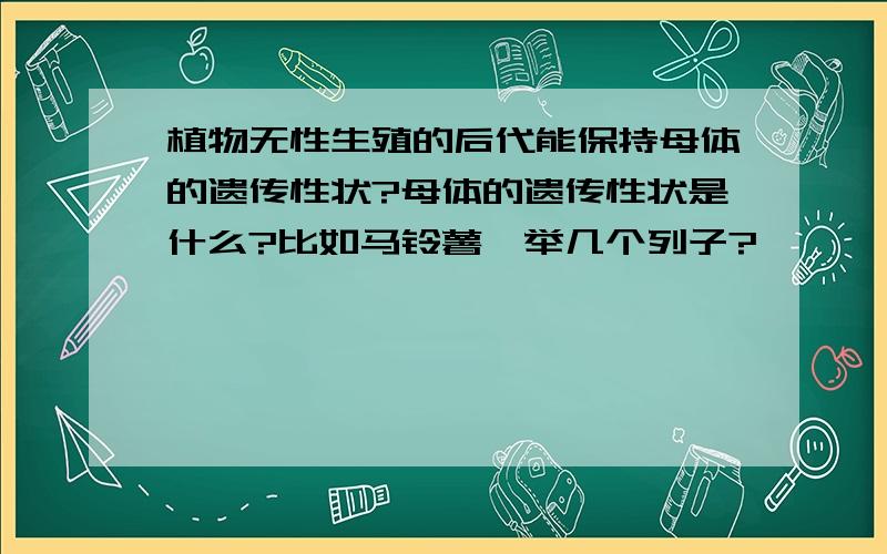 植物无性生殖的后代能保持母体的遗传性状?母体的遗传性状是什么?比如马铃薯,举几个列子?