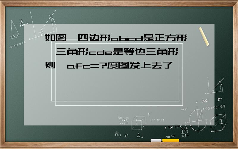如图,四边形abcd是正方形,三角形cde是等边三角形 则∠afc=?度图发上去了