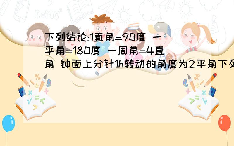 下列结论:1直角=90度 一平角=180度 一周角=4直角 钟面上分针1h转动的角度为2平角下列结论:1直角=90度 一平角=180度 一周角=4直角 钟面上分针1h转动的角度为2平角 正确的有几个