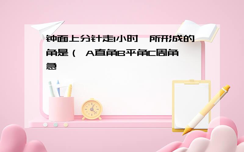 钟面上分针走1小时,所形成的角是（ A直角B平角C周角 急