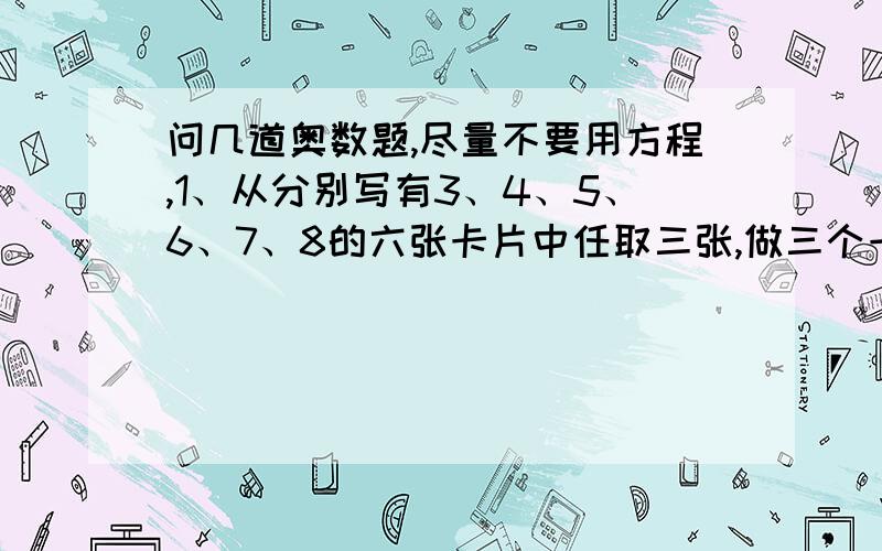 问几道奥数题,尽量不要用方程,1、从分别写有3、4、5、6、7、8的六张卡片中任取三张,做三个一位数的乘法.如果其中的“6”不能看做“9”,那么共有多少种不同的乘积?2、有两条平行直线a和b,