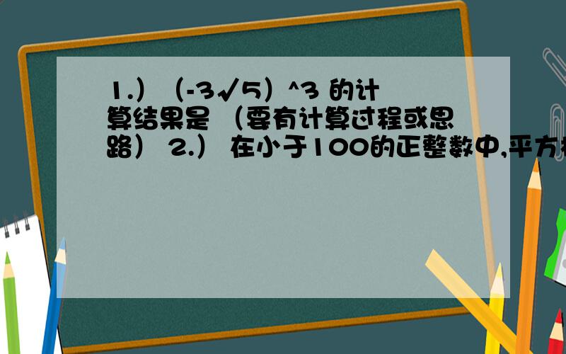 1.）（-3√5）^3 的计算结果是 （要有计算过程或思路） 2.） 在小于100的正整数中,平方根和立方根都是有1.）（-3√5）^3 的计算结果是 （要有计算过程或思路）2.） 在小于100的正整数中,平方