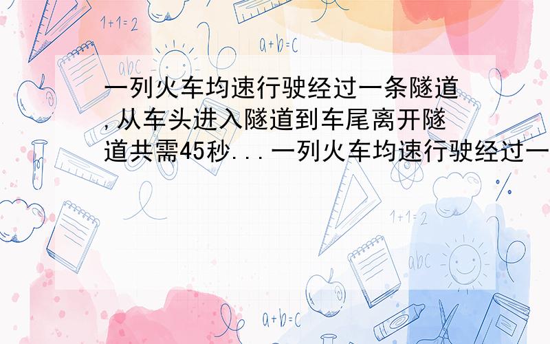 一列火车均速行驶经过一条隧道,从车头进入隧道到车尾离开隧道共需45秒...一列火车均速行驶经过一条隧道,从车头进入隧道到车尾离开隧道共需45秒,而整列火车全在隧道内的时间为33秒,且火