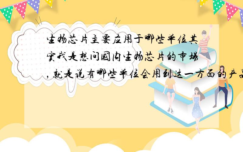 生物芯片主要应用于哪些单位其实我是想问国内生物芯片的市场，就是说有哪些单位会用到这一方面的产品，例如医院啊什么的，