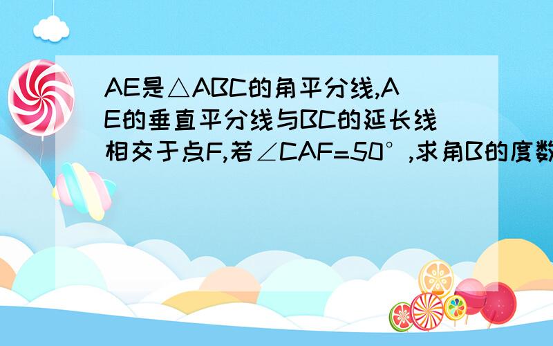 AE是△ABC的角平分线,AE的垂直平分线与BC的延长线相交于点F,若∠CAF=50°,求角B的度数快