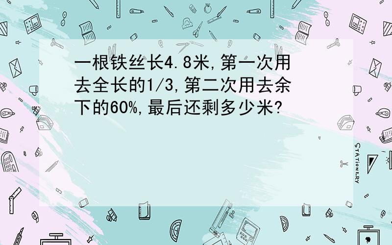 一根铁丝长4.8米,第一次用去全长的1/3,第二次用去余下的60%,最后还剩多少米?