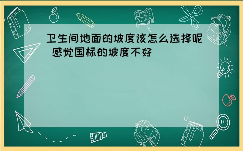 卫生间地面的坡度该怎么选择呢 感觉国标的坡度不好