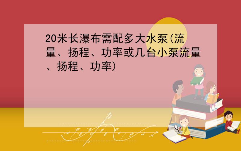 20米长瀑布需配多大水泵(流量、扬程、功率或几台小泵流量、扬程、功率)