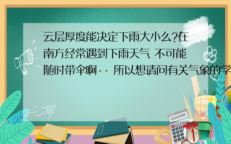 云层厚度能决定下雨大小么?在南方经常遇到下雨天气 不可能随时带伞啊·· 所以想请问有关气象的学者或是经验丰富的长者：怎么辨别过会会不会下雨.在下雨前怎么辨别雨的大小.下的是阵