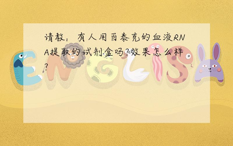 请教：有人用百泰克的血液RNA提取的试剂盒吗?效果怎么样?