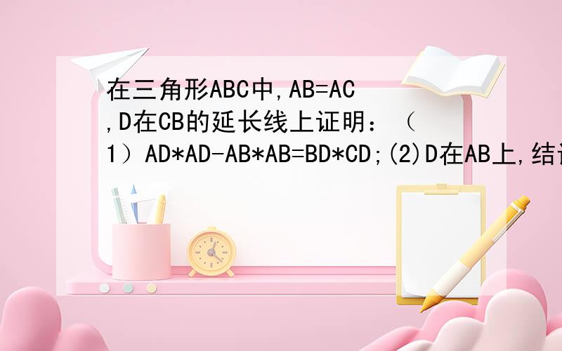 在三角形ABC中,AB=AC,D在CB的延长线上证明：（1）AD*AD-AB*AB=BD*CD;(2)D在AB上,结论如何,又如何证明重点第二问