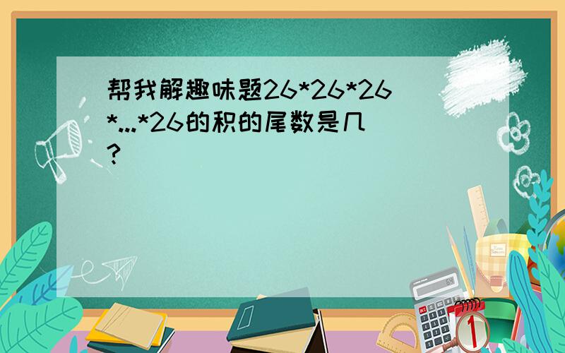 帮我解趣味题26*26*26*...*26的积的尾数是几?