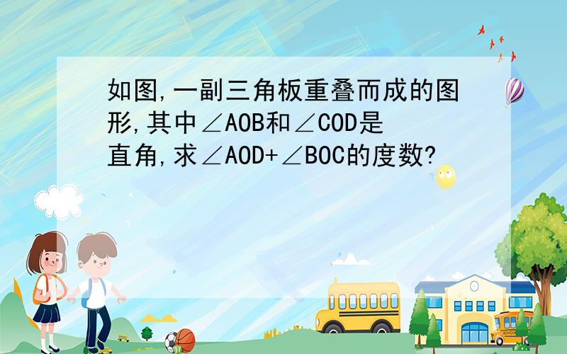 如图,一副三角板重叠而成的图形,其中∠AOB和∠COD是直角,求∠AOD+∠BOC的度数?