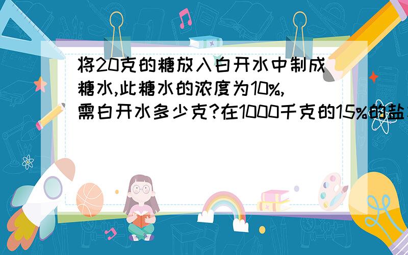 将20克的糖放入白开水中制成糖水,此糖水的浓度为10%,需白开水多少克?在1000千克的15%的盐水中,含盐多少千克?水有多少千克?（最好用算术方法解）