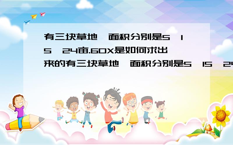 有三块草地,面积分别是5,15,24亩.60X是如何求出来的有三块草地,面积分别是5,15,24亩.草地上的草一样厚,而且长得一样快.第一块草地可供10头牛吃30天,第二块草地可供28头牛吃45天,问第三块地可