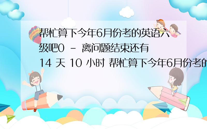 帮忙算下今年6月份考的英语六级吧0 - 离问题结束还有 14 天 10 小时 帮忙算下今年6月份考的英语六级吧0 - 解决时间：2010-6-23 21:17 听力对14个,单词写对4个,句子几乎不对,快速阅读对5个,篇章阅