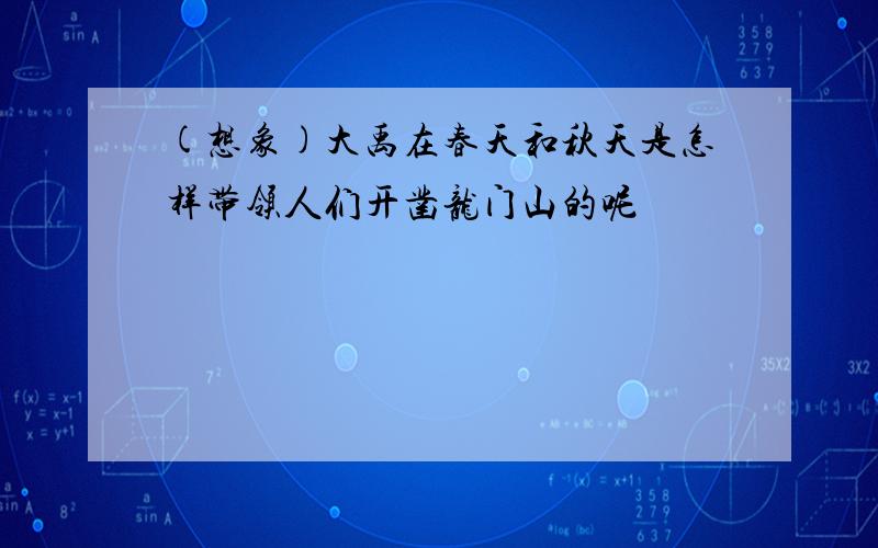 (想象)大禹在春天和秋天是怎样带领人们开凿龙门山的呢