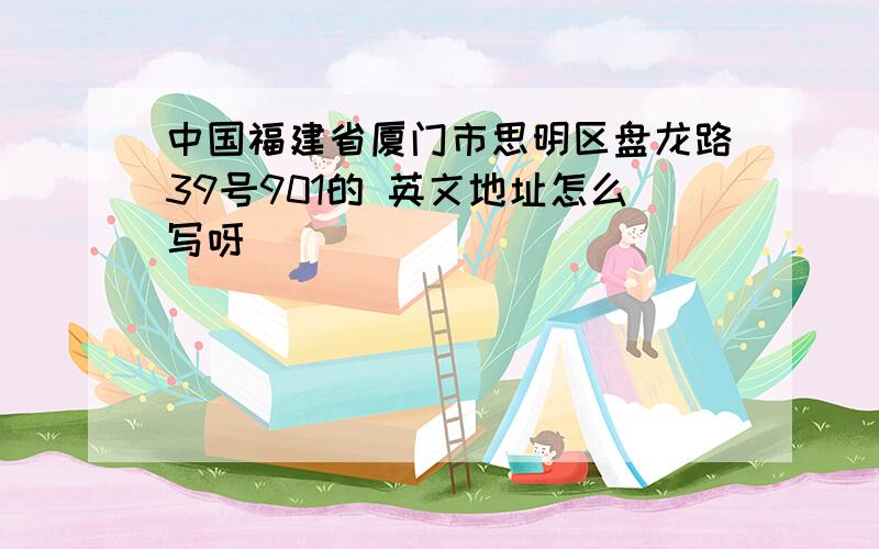 中国福建省厦门市思明区盘龙路39号901的 英文地址怎么写呀