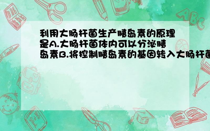 利用大肠杆菌生产胰岛素的原理是A.大肠杆菌体内可以分泌胰岛素B.将控制胰岛素的基因转入大肠杆菌,并大规模培养C.将胰岛素注入大肠杆菌体内,并大规模培养D.将患糖尿病人体内的大肠杆菌