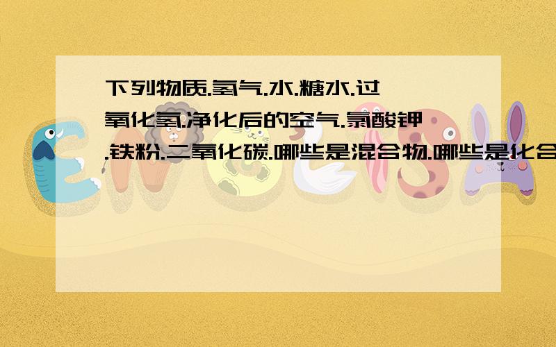 下列物质.氢气.水.糖水.过氧化氢.净化后的空气.氯酸钾.铁粉.二氧化碳.哪些是混合物.哪些是化合物.哪些是单质.