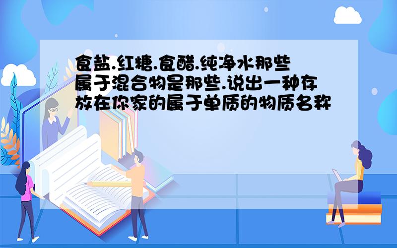 食盐.红糖.食醋.纯净水那些属于混合物是那些.说出一种存放在你家的属于单质的物质名称